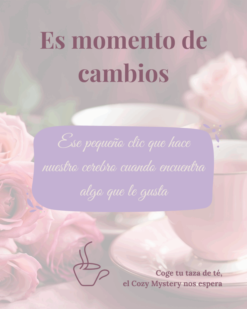 Es mometo de cambios. Ese pequeño clic que hace nuestro cerebro cuando encuentra algo que le gusta. Coge tu taza de té, el Cozy Mystery nos espera